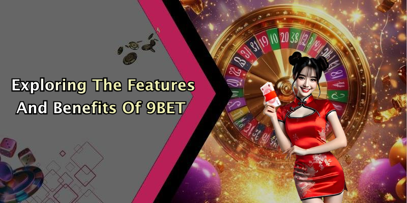 Exploring The Features And Benefits Of 9BET